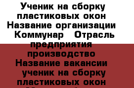 Ученик на сборку  пластиковых окон › Название организации ­ Коммунар › Отрасль предприятия ­ производство › Название вакансии ­ ученик на сборку пластиковых окон › Место работы ­ Лебедева 18 › Подчинение ­ Руководитель › Минимальный оклад ­ 22 000 › Максимальный оклад ­ 26 000 › Возраст от ­ 18 - Пермский край, Пермь г. Работа » Вакансии   